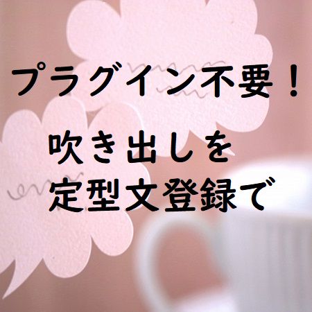 会話のような吹き出しを定型文作成!コピペで簡単に!プラグインなし